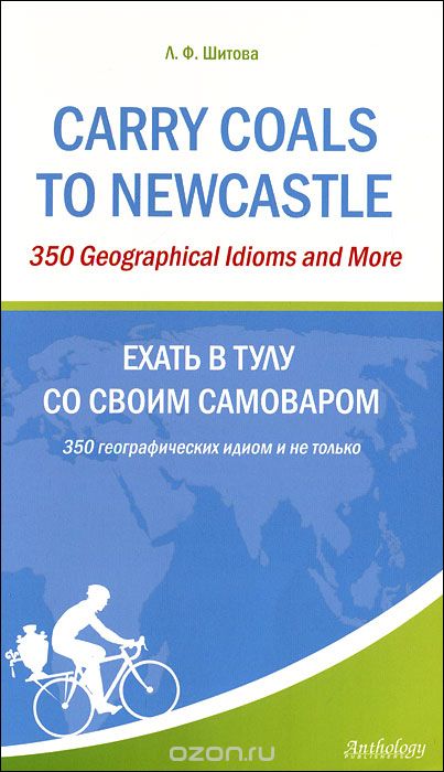 Скачать книгу "Carry Coals to Newcastle: 350 Geographical Idioms and More / Ехать в Тулу со своим самоваром. 350 географических идиом и не только, Л. Ф. Шитова"