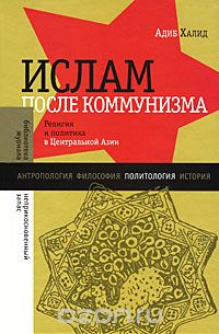 Скачать книгу "Ислам после коммунизма. Религия и политика в Центральной Азии, Адиб Халид"
