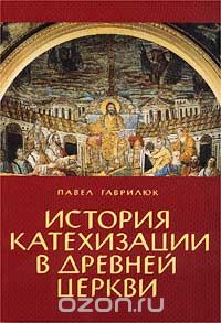Скачать книгу "История катехизации в древней церкви, Павел Гаврилюк"