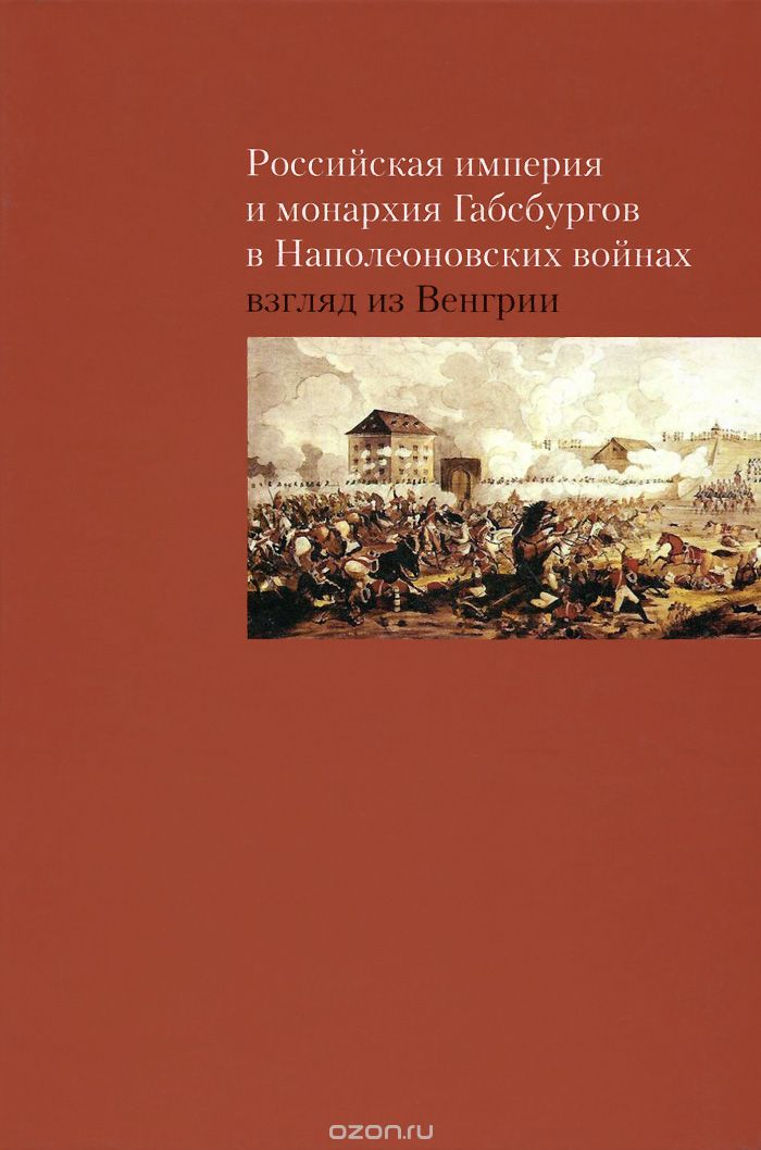Скачать книгу "Российская империя и монархия Габсбургов в Наполеоновских войнах. Взгляд из Венгрии"